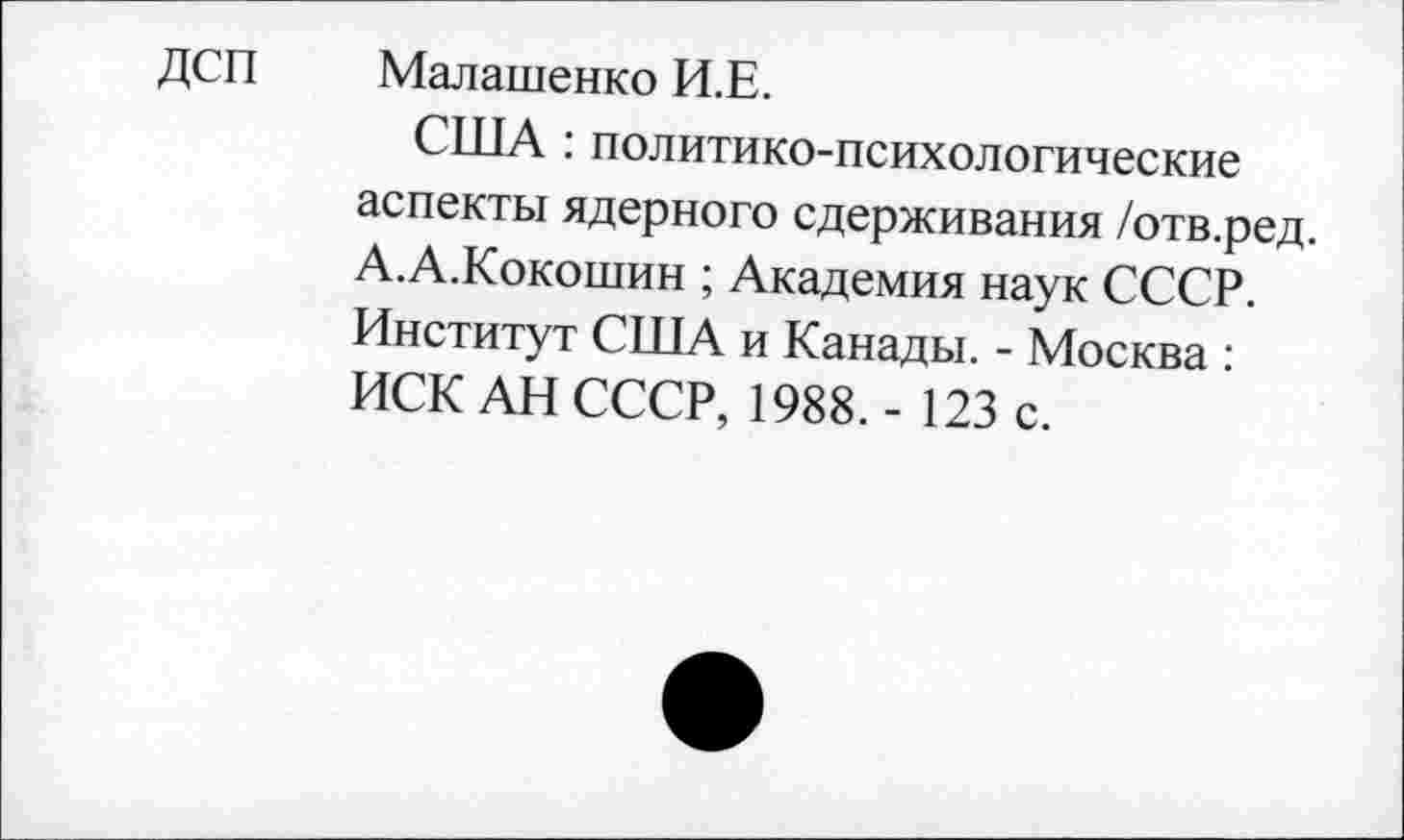 ﻿ДСП Малашенко И.Е.
США : политико-психологические аспекты ядерного сдерживания /отв.ред. А.А.Кокошин ; Академия наук СССР. Институт США и Канады. - Москва : ИСК АН СССР, 1988.- 123 с.